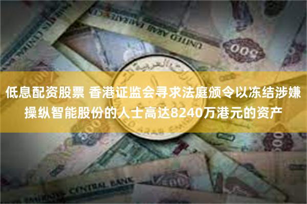 低息配资股票 香港证监会寻求法庭颁令以冻结涉嫌操纵智能股份的人士高达8240万港元的资产