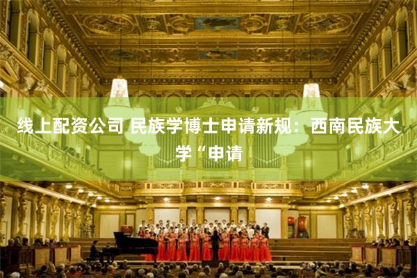 线上配资公司 民族学博士申请新规：西南民族大学“申请