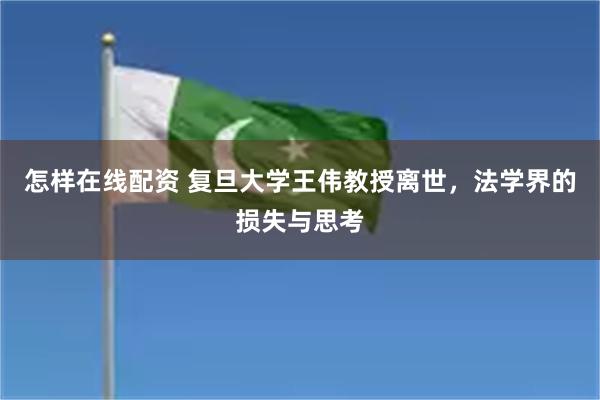 怎样在线配资 复旦大学王伟教授离世，法学界的损失与思考