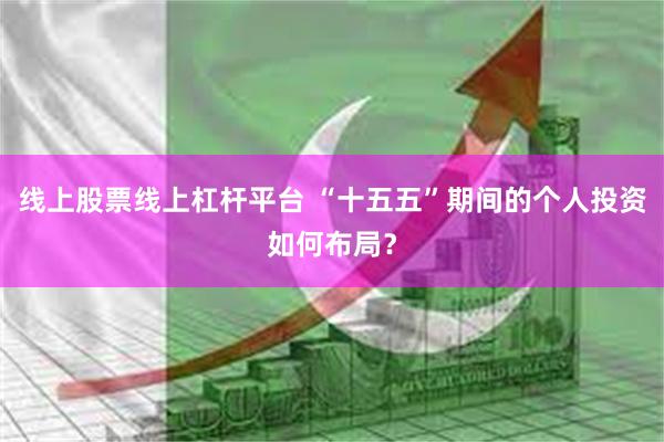 线上股票线上杠杆平台 “十五五”期间的个人投资如何布局?