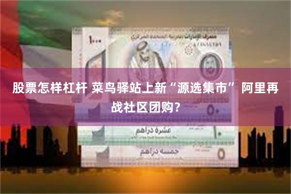 股票怎样杠杆 菜鸟驿站上新“源选集市” 阿里再战社区团购?