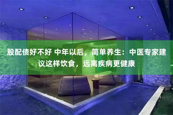 股配债好不好 中年以后,简单养生:中医专家建议这样饮食,远离疾病更健康
