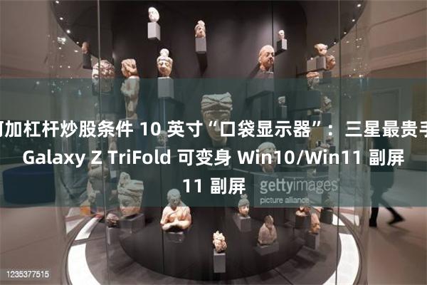 如何加杠杆炒股条件 10 英寸“口袋显示器”:三星最贵手机 Galaxy Z TriFold 可变身 Win10/Win11 副屏