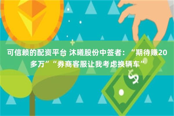 可信赖的配资平台 沐曦股份中签者：“期待赚20多万”“券商客服让我考虑换辆车”