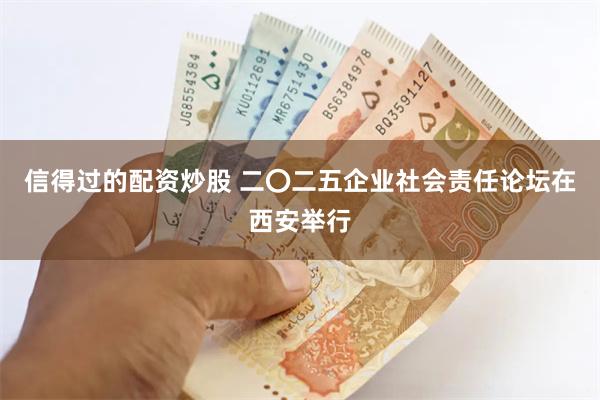 信得过的配资炒股 二〇二五企业社会责任论坛在西安举行