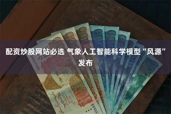 配资炒股网站必选 气象人工智能科学模型“风源”发布