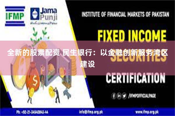 全新的股票配资 民生银行：以金融创新服务湾区建设