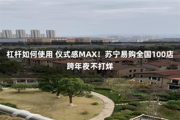 杠杆如何使用 仪式感MAX！苏宁易购全国100店跨年夜不打烊