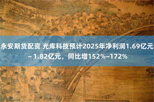 永安期货配资 光库科技预计2025年净利润1.69亿元～1.82亿元，同比增152%~172%